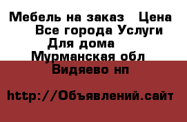 Мебель на заказ › Цена ­ 0 - Все города Услуги » Для дома   . Мурманская обл.,Видяево нп